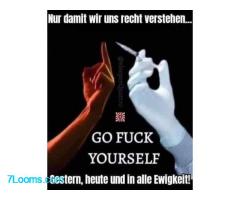 Nur damit wir uns richtig verstehen Go Fuck Yourself ! Gestern, heute und in alle Ewigkeit !